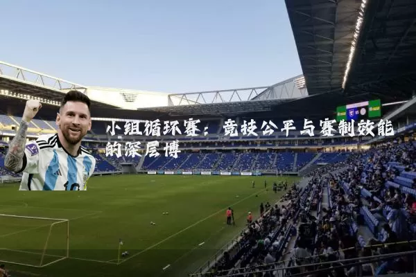 小组循环赛：竞技公平与赛制效能的深层博弈