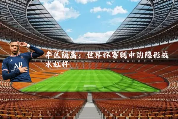 半区隔离：世界杯赛制中的隐形战术杠杆