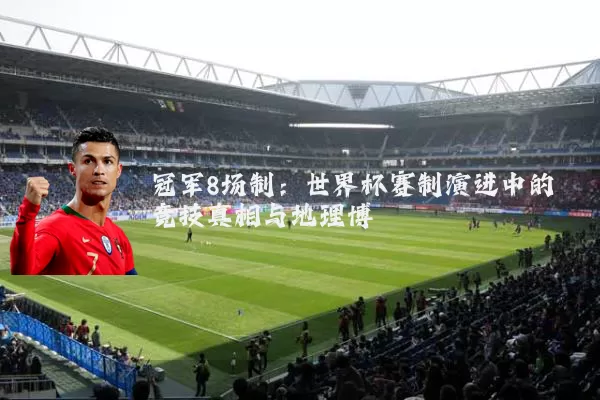 冠军8场制：世界杯赛制演进中的竞技真相与地理博弈