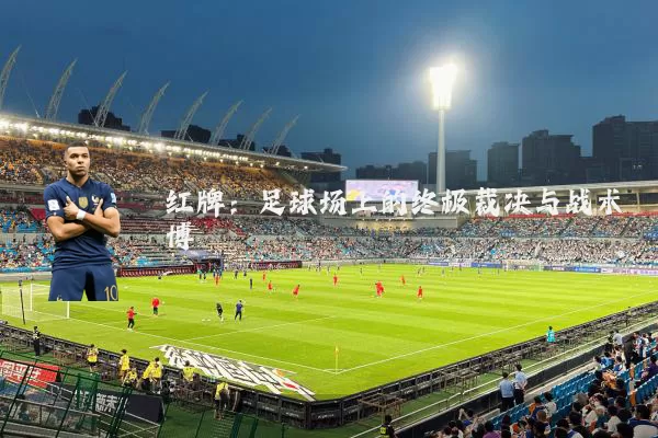红牌：足球场上的终极裁决与战术博弈