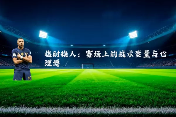 临时换人：赛场上的战术变量与心理博弈