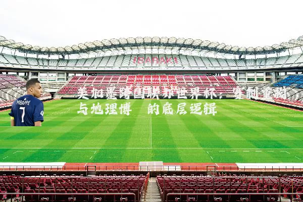 美加墨跨国联办世界杯：赛制重构与地理博弈的底层逻辑
