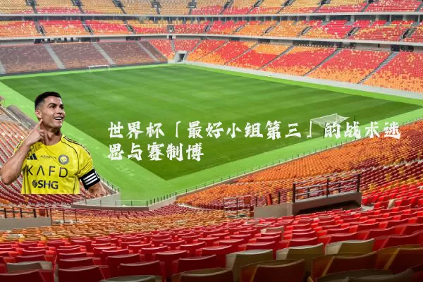 世界杯「最好小组第三」的战术迷思与赛制博弈