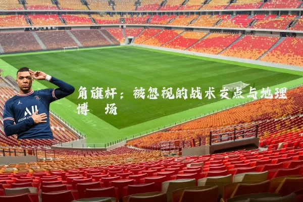 角旗杆：被忽视的战术支点与地理博弈场