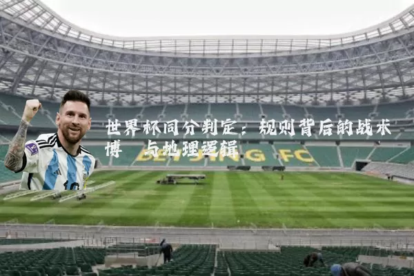 世界杯同分判定：规则背后的战术博弈与地理逻辑