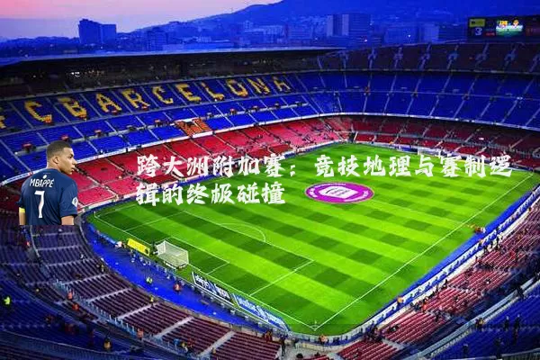 跨大洲附加赛：竞技地理与赛制逻辑的终极碰撞