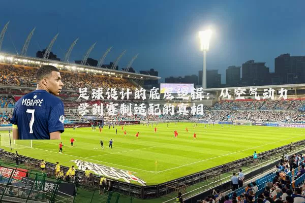 足球设计的底层逻辑：从空气动力学到赛制适配的真相