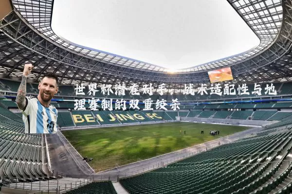 世界杯潜在对手：战术适配性与地理赛制的双重绞杀