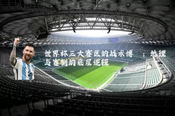 世界杯三大赛区的战术博弈:地理与赛制的底层逻辑