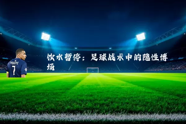 饮水暂停：足球战术中的隐性博弈场