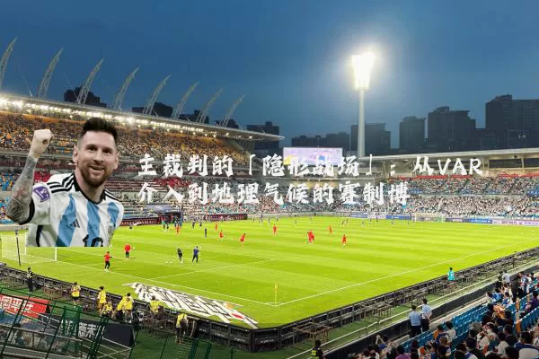 主裁判的「隐形战场」：从VAR介入到地理气候的赛制博弈