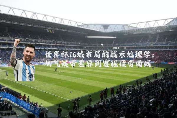 世界杯16城布局的战术地理学：从气候带差异到赛程疲劳曲线